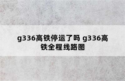 g336高铁停运了吗 g336高铁全程线路图